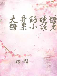 大哥的硬糖消灭糖果小说免费阅读