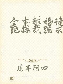 全本离婚后,冷艳总裁跪求复婚