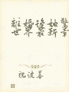 离婚后她惊艳了世界最新章