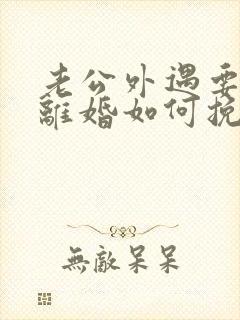 老公外遇要跟我离婚如何挽留