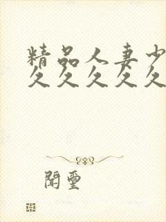 精品人妻少妇久久久久久久久