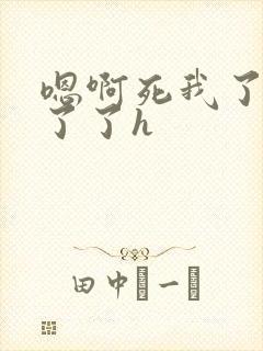 嗯啊死我了受不了了h