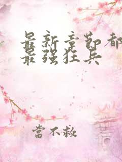 最新章节都市之最强狂兵