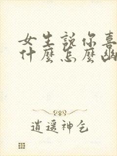 女生说你喜欢我什么怎么幽默回答