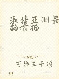 激情亚洲最大自拍偷拍