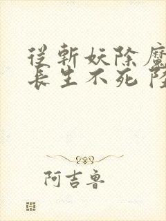 从斩妖除魔开始长生不死 陆月十九 小说