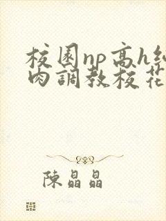 校园np高h纯肉调教校花