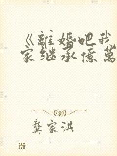 《离婚吧我要回家继承亿万家产》