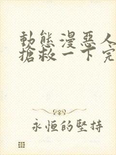 动态漫恶人想要抢救一下完整版在线看完