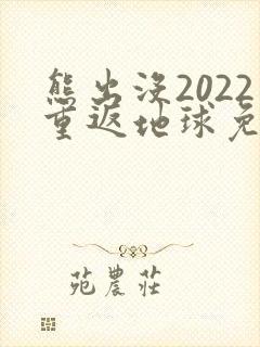 熊出没2022重返地球免费观看完整版