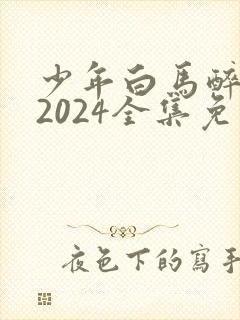 少年白马醉春风2024全集免费观看