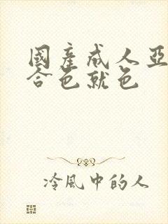 国产成人亚洲综合色就色