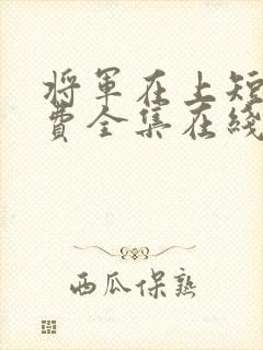 将军在上短剧免费全集在线观看电视剧