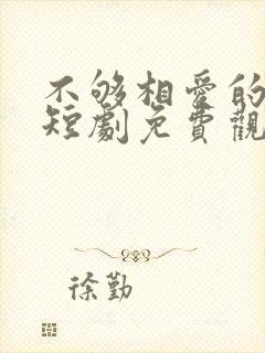 不够相爱的我们短剧免费观看全部