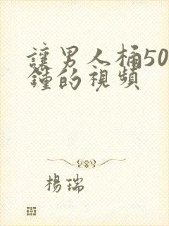 让男人桶50分钟的视频