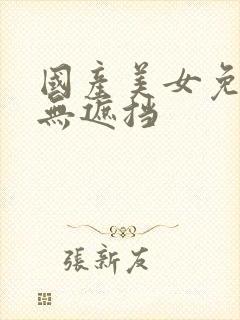 国产美女免费看无遮挡