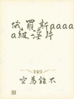 俄罗斯aaaaa级淫片