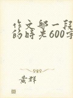 作文那一段美好的时光600字