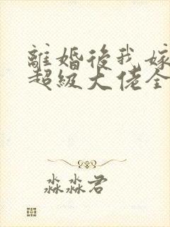 离婚后我嫁给了超级大佬全文