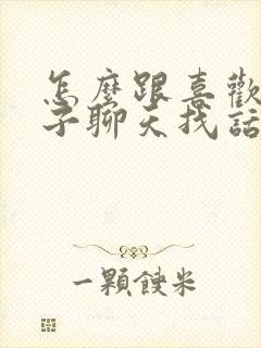 怎么跟喜欢女孩子聊天找话题