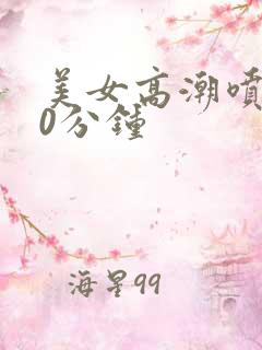 美女高潮喷水30分钟