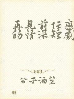 再见前任恋上他的情深短剧免费观看