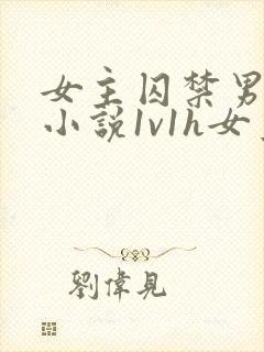 女主囚禁男主,小说1v1h女主