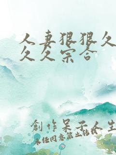 人妻狠狠久久久久久宗合