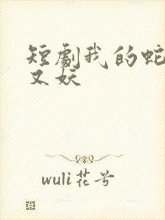 短剧我的蛇君软又妖