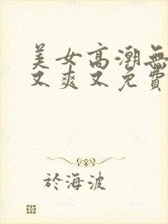 美女高潮无遮挡又爽又免费