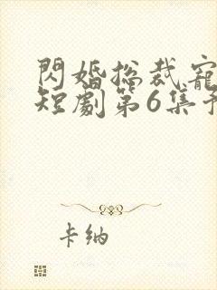 闪婚总裁宠上天短剧第6集预告