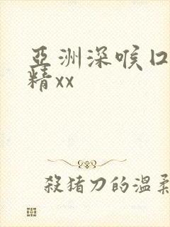 亚洲深喉囗交吞精xx