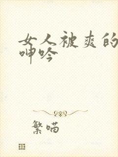 女人被爽的娇喘呻吟