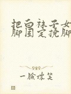 把白袜子女生手脚固定挠脚心