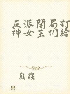 反派开局打脸战神女主们给我去火