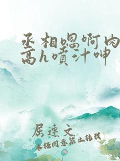 丞相嗯啊肉浪货高h喷汁呻