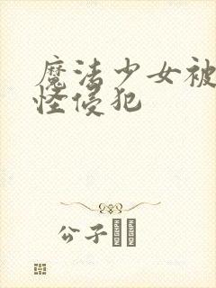 魔法少女被触手怪侵犯