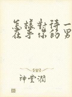 怎样对待一个不在乎你的男人