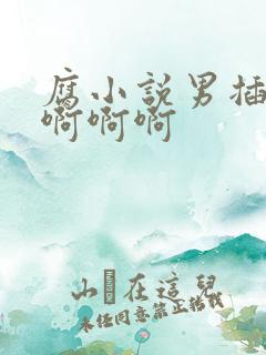 腐小说男插男啊啊啊啊