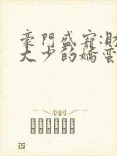 豪门盛宠:财阀大少的娇蛮妻 小说