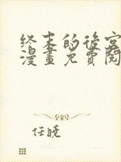 终末的后宫玄幻漫画免费阅读