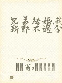 兄弟结婚,我当新郎不过分吧?