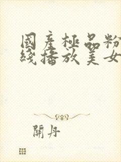 国产极品粉嫩在线播放美女最新