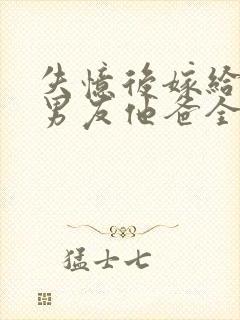 失忆后嫁给了前男友他爸全文阅读