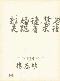 离婚后,禁欲前夫跪着求复合傅淮舟全集阅