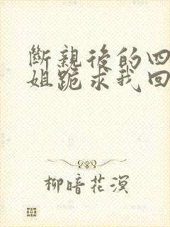 断亲后的四个姐姐跪求我回家