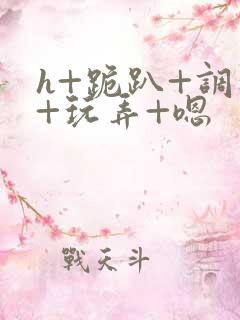 h+跪趴+调教+玩弄+嗯