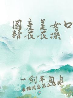 国产美女口爆吞精夜夜操