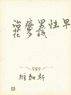 治疗男性早射要花多钱