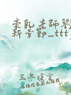 豪乳老师刘艳最新章节_tttjjj_200新书作品